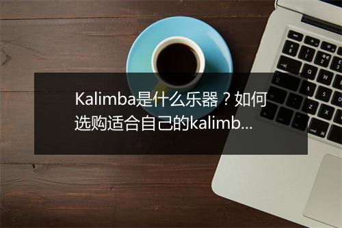 Kalimba是什么乐器?如何选购适合自己的kalimba?