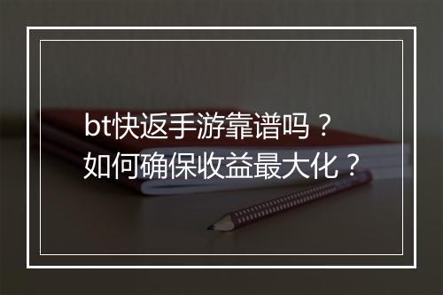 bt快返手游靠谱吗?如何确保收益最大化?