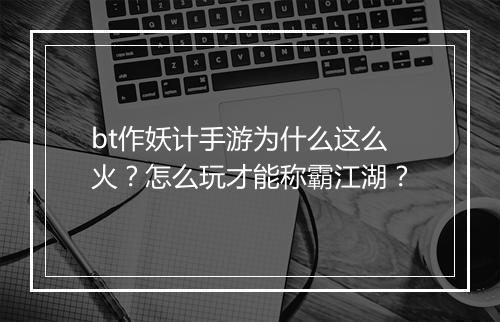 bt作妖计手游为什么这么火？怎么玩才能称霸江湖？