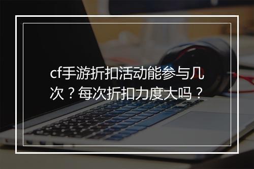 cf手游折扣活动能参与几次？每次折扣力度大吗？