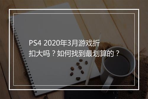 PS4 2020年3月游戏折扣大吗？如何找到最划算的？