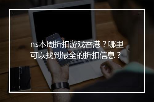 ns本周折扣游戏香港？哪里可以找到最全的折扣信息？