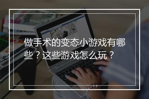 做手术的变态小游戏有哪些？这些游戏怎么玩？