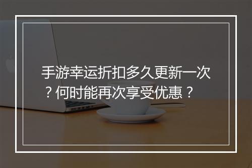 手游幸运折扣多久更新一次?何时能再次享受优惠?