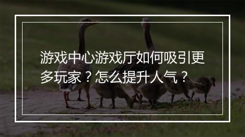 游戏中心游戏厅如何吸引更多玩家?怎么提升人气?