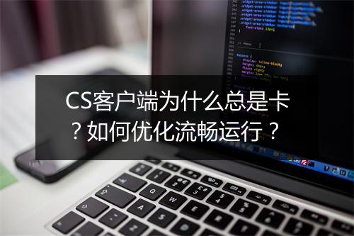 CS客户端为什么总是卡?如何优化流畅运行?