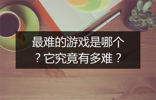 最难的游戏是哪个？它究竟有多难？