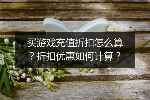 买游戏充值折扣怎么算？折扣优惠如何计算？