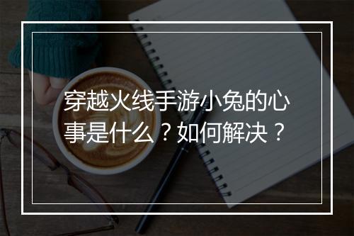 穿越火线手游小兔的心事是什么？如何解决？