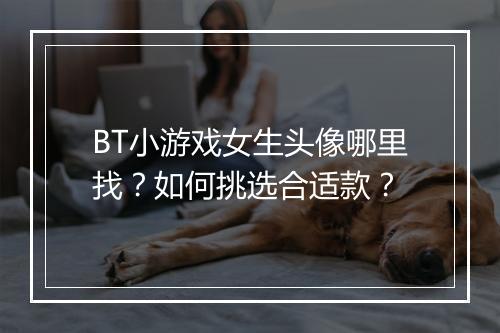 BT小游戏女生头像哪里找？如何挑选合适款？