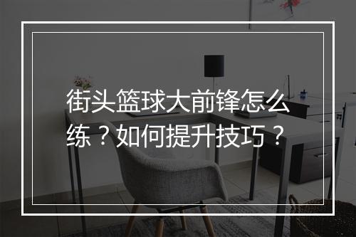 街头篮球大前锋怎么练?如何提升技巧?