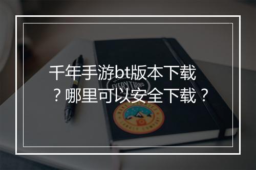 千年手游bt版本下载?哪里可以安全下载?