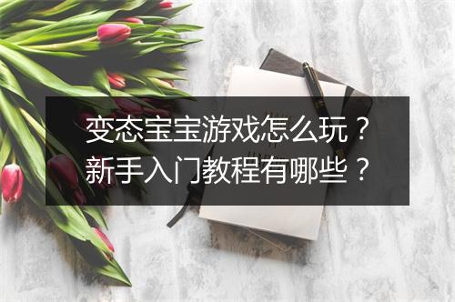 变态宝宝游戏怎么玩？新手入门教程有哪些？