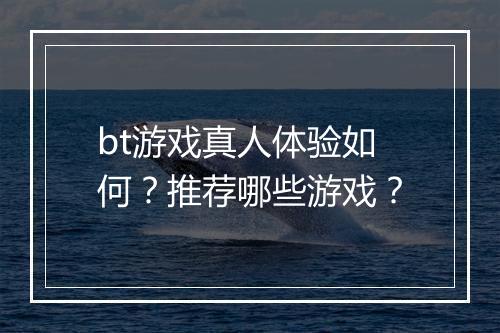 bt游戏真人体验如何？推荐哪些游戏？