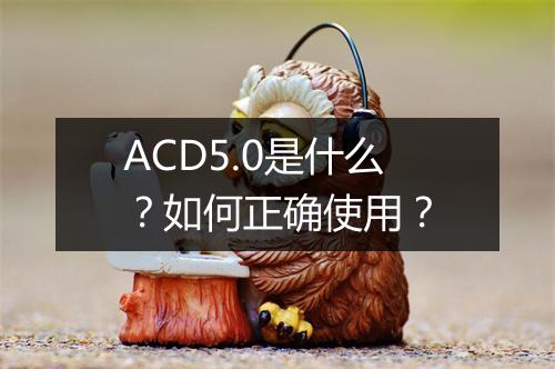 ACD5.0是什么?如何正确使用?