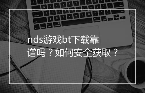 nds游戏bt下载靠谱吗?如何安全获取?