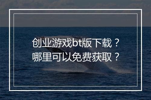 创业游戏bt版下载？哪里可以免费获取？