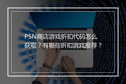 PSN商店游戏折扣代码怎么获取？有哪些折扣游戏推荐？