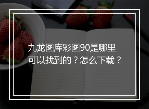 九龙图库彩图90是哪里可以找到的？怎么下载？