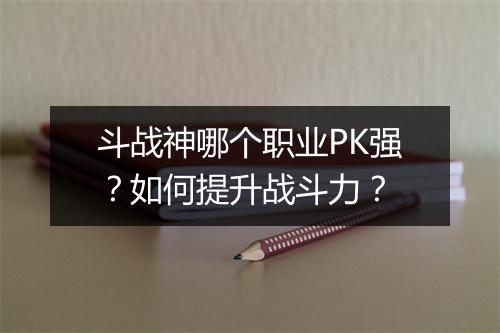 斗战神哪个职业PK强?如何提升战斗力?