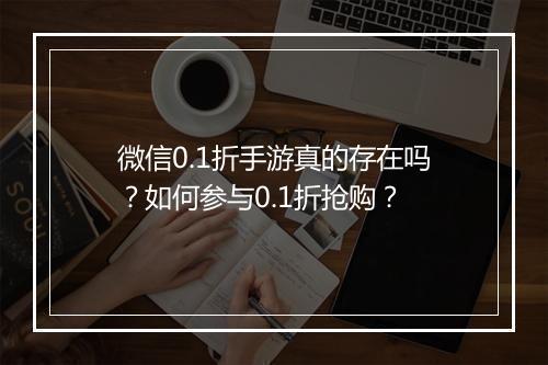 微信0.1折手游真的存在吗？如何参与0.1折抢购？