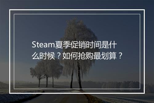 Steam夏季促销时间是什么时候？如何抢购最划算？