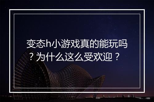 变态h小游戏真的能玩吗？为什么这么受欢迎？