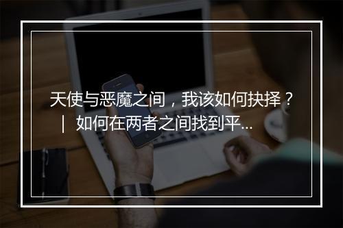 天使与恶魔之间，我该如何抉择？ ｜ 如何在两者之间找到平衡点？