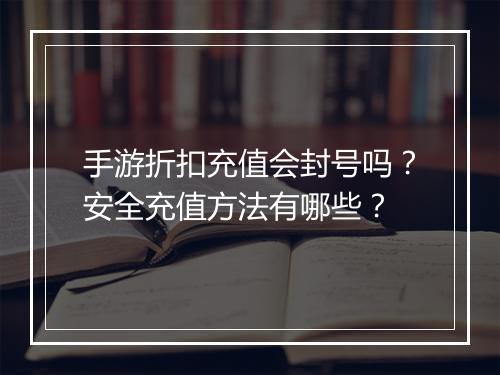 手游折扣充值会封号吗？安全充值方法有哪些？