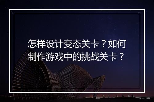 怎样设计变态关卡?如何制作游戏中的挑战关卡?