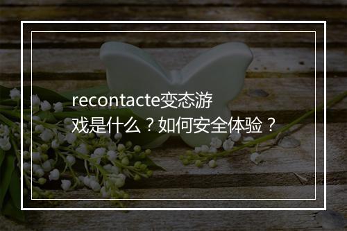 recontacte变态游戏是什么？如何安全体验？