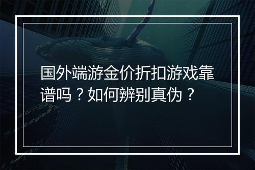 国外端游金价折扣游戏靠谱吗？如何辨别真伪？