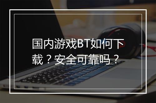 国内游戏BT如何下载？安全可靠吗？