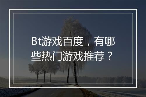 Bt游戏百度，有哪些热门游戏推荐？
