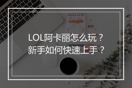 LOL阿卡丽怎么玩?新手如何快速上手?