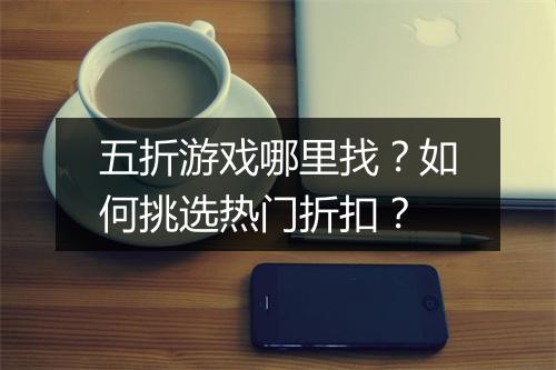 五折游戏哪里找?如何挑选热门折扣?