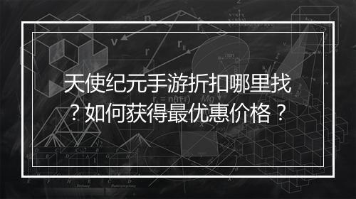 天使纪元手游折扣哪里找？如何获得最优惠价格？