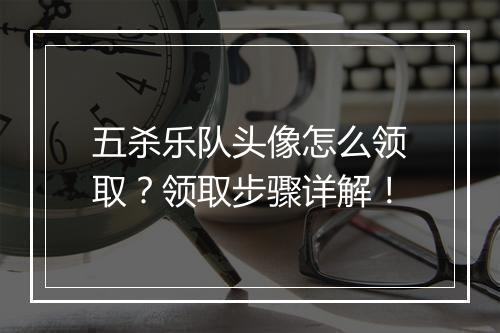 五杀乐队头像怎么领取？领取步骤详解！