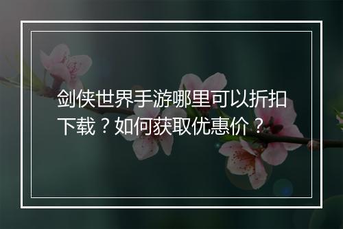 剑侠世界手游哪里可以折扣下载？如何获取优惠价？