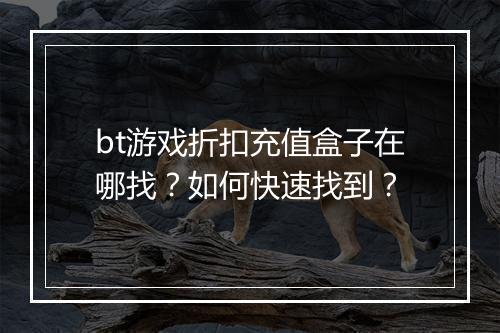 bt游戏折扣充值盒子在哪找？如何快速找到？
