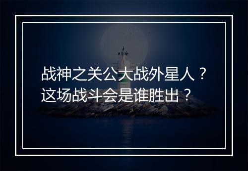 战神之关公大战外星人？这场战斗会是谁胜出？