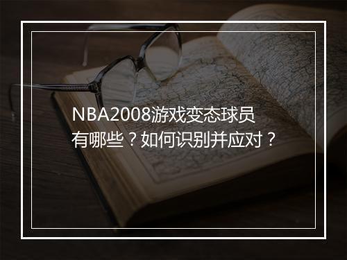 NBA2008游戏变态球员有哪些？如何识别并应对？