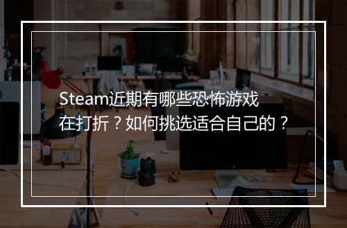 Steam近期有哪些恐怖游戏在打折？如何挑选适合自己的？