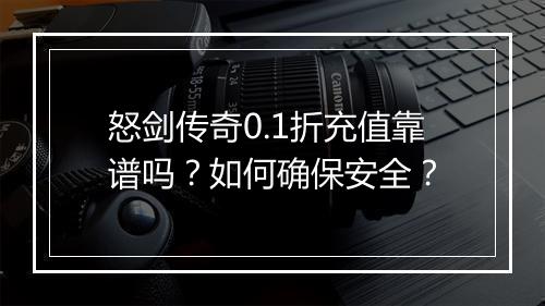 怒剑传奇0.1折充值靠谱吗?如何确保安全?