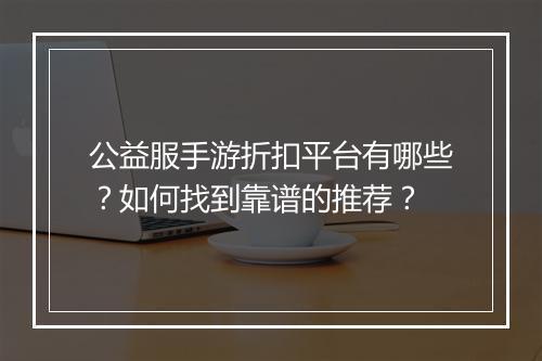 公益服手游折扣平台有哪些？如何找到靠谱的推荐？