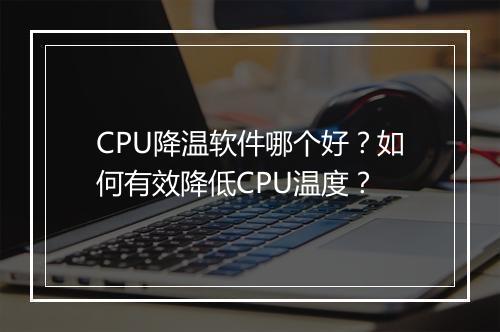 CPU降温软件哪个好？如何有效降低CPU温度？