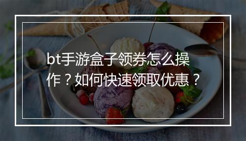 bt手游盒子领券怎么操作？如何快速领取优惠？