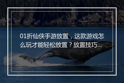 01折仙侠手游放置，这款游戏怎么玩才能轻松放置？放置技巧揭秘！