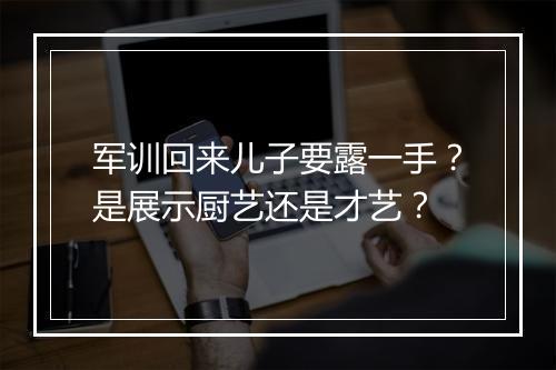 军训回来儿子要露一手?是展示厨艺还是才艺?