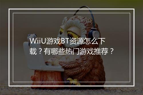 WiiU游戏BT资源怎么下载？有哪些热门游戏推荐？
